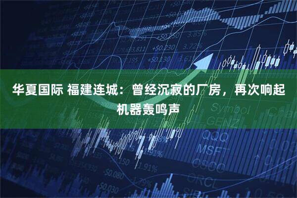 华夏国际 福建连城：曾经沉寂的厂房，再次响起机器轰鸣声