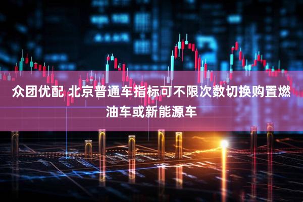 众团优配 北京普通车指标可不限次数切换购置燃油车或新能源车