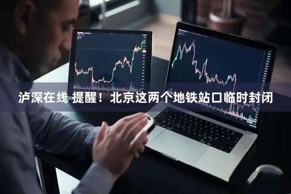泸深在线 提醒！北京这两个地铁站口临时封闭