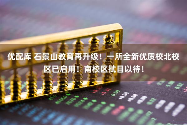 优配库 石景山教育再升级！一所全新优质校北校区已启用！南校区拭目以待！