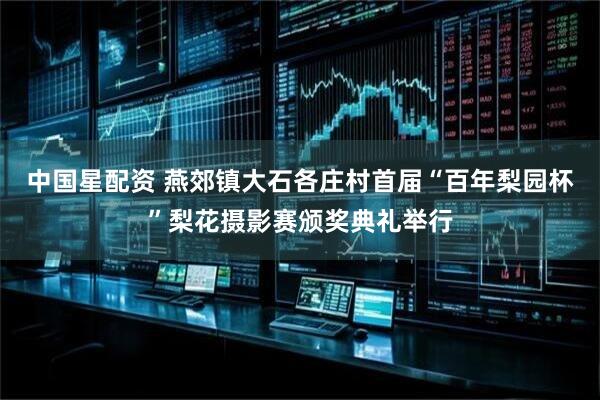 中国星配资 燕郊镇大石各庄村首届“百年梨园杯”梨花摄影赛颁奖典礼举行