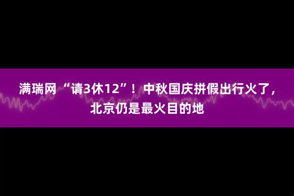 满瑞网 “请3休12”！中秋国庆拼假出行火了，北京仍是最火目的地