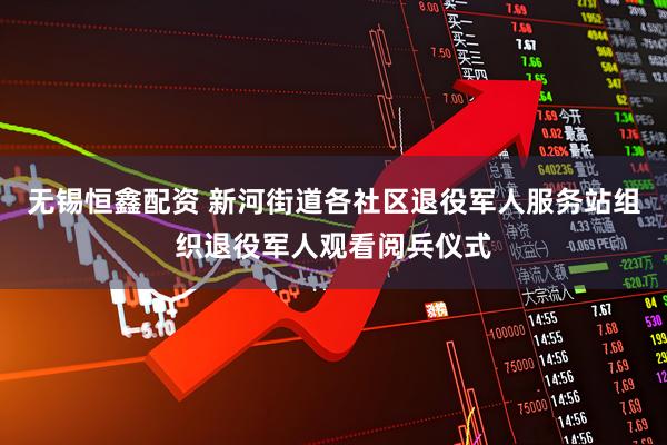 无锡恒鑫配资 新河街道各社区退役军人服务站组织退役军人观看阅兵仪式