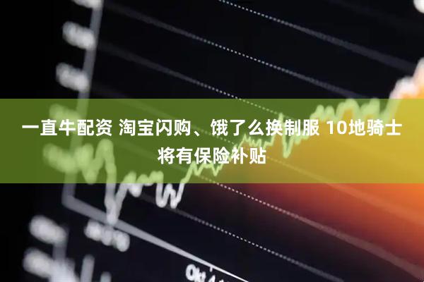 一直牛配资 淘宝闪购、饿了么换制服 10地骑士将有保险补贴