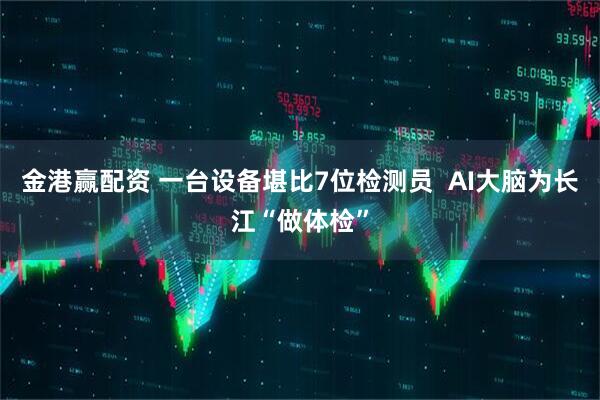 金港赢配资 一台设备堪比7位检测员  AI大脑为长江“做体检”