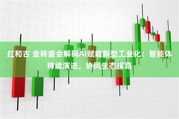 红和古 金砖盛会解码AI赋能新型工业化：智能体持续演进，协同生态探路