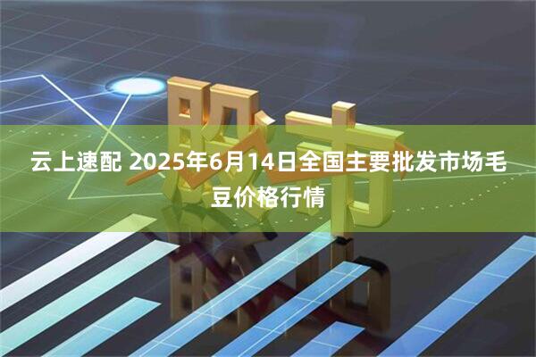 云上速配 2025年6月14日全国主要批发市场毛豆价格行情