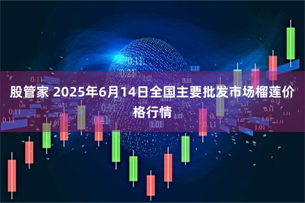 股管家 2025年6月14日全国主要批发市场榴莲价格行情