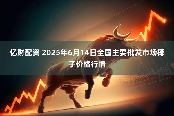 亿财配资 2025年6月14日全国主要批发市场椰子价格行情