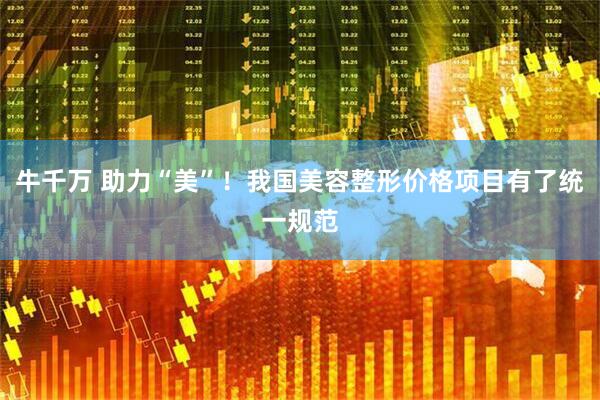 牛千万 助力“美”!我国美容整形价格项目有了统一规范
