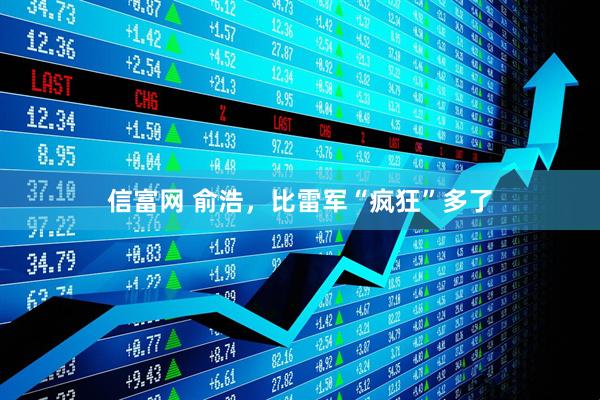 信富网 俞浩,比雷军“疯狂”多了