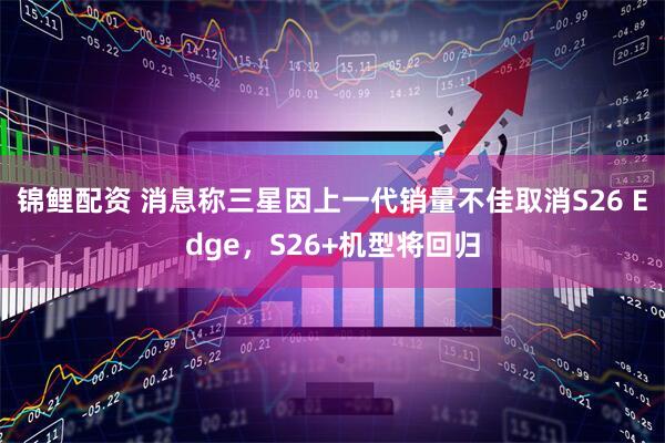 锦鲤配资 消息称三星因上一代销量不佳取消S26 Edge,S26+机型将回归