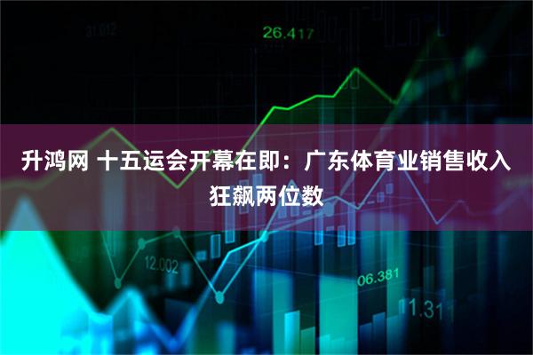 升鸿网 十五运会开幕在即：广东体育业销售收入狂飙两位数