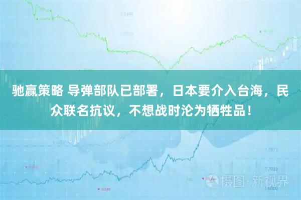 驰赢策略 导弹部队已部署，日本要介入台海，民众联名抗议，不想战时沦为牺牲品！