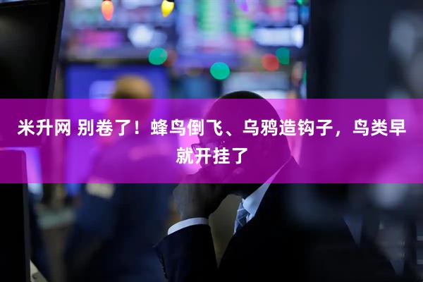 米升网 别卷了！蜂鸟倒飞、乌鸦造钩子，鸟类早就开挂了
