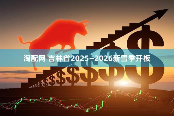 淘配网 吉林省2025—2026新雪季开板