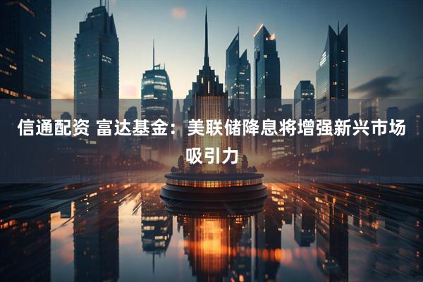 信通配资 富达基金：美联储降息将增强新兴市场吸引力