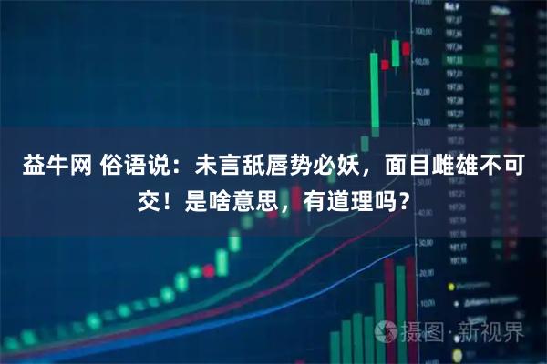 益牛网 俗语说：未言舐唇势必妖，面目雌雄不可交！是啥意思，有道理吗？