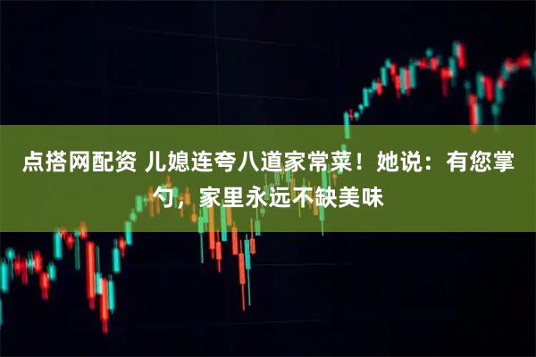 点搭网配资 儿媳连夸八道家常菜！她说：有您掌勺，家里永远不缺美味