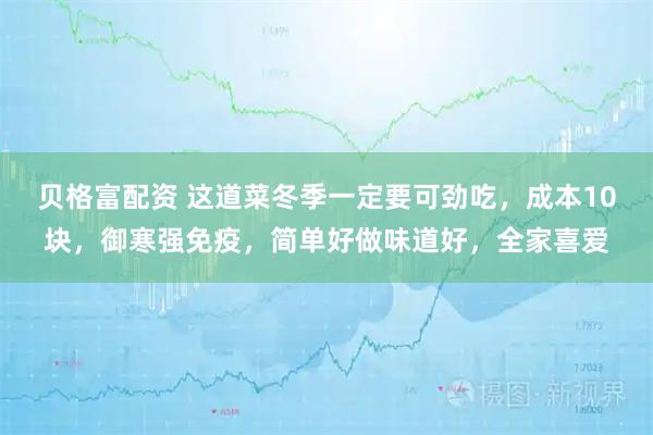 贝格富配资 这道菜冬季一定要可劲吃，成本10块，御寒强免疫，简单好做味道好，全家喜爱