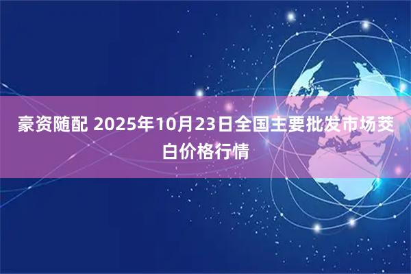 豪资随配 2025年10月23日全国主要批发市场茭白价格行情