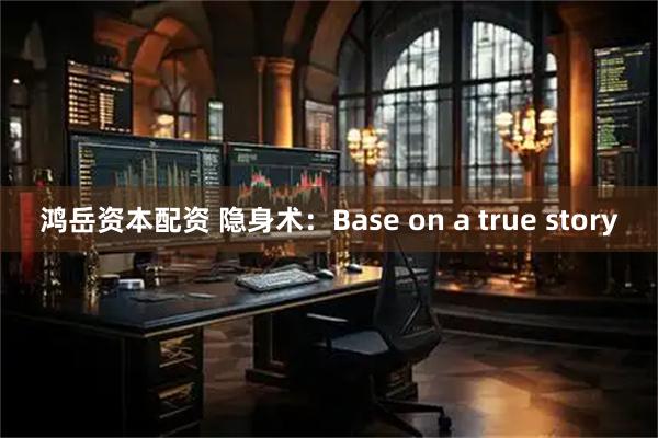 鸿岳资本配资 隐身术：Base on a true story