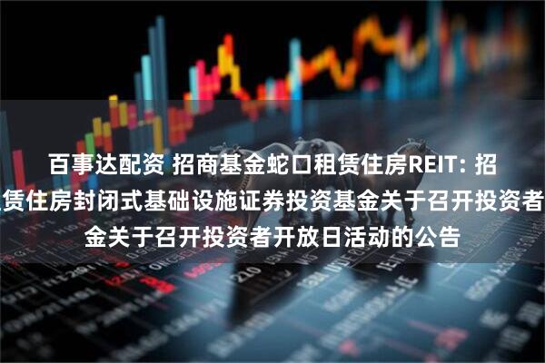 百事达配资 招商基金蛇口租赁住房REIT: 招商基金招商蛇口租赁住房封闭式基础设施证券投资基金关于召开投资者开放日活动的公告