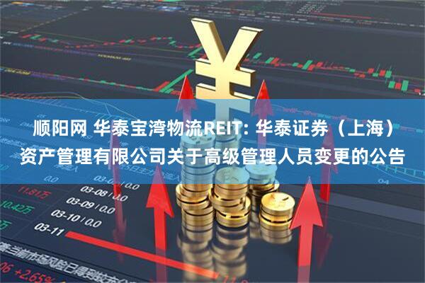 顺阳网 华泰宝湾物流REIT: 华泰证券(上海)资产管理有限公司关于高级管理人员变更的公告