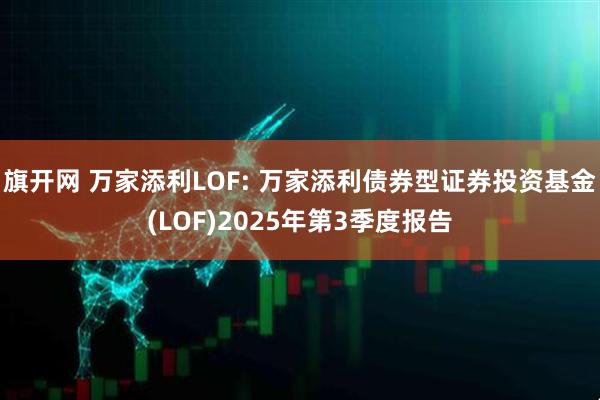 旗开网 万家添利LOF: 万家添利债券型证券投资基金(LOF)2025年第3季度报告