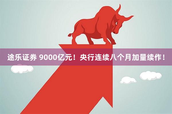 途乐证券 9000亿元!央行连续八个月加量续作!
