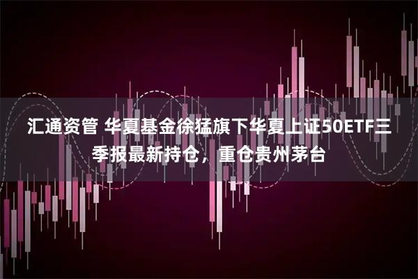 汇通资管 华夏基金徐猛旗下华夏上证50ETF三季报最新持仓，重仓贵州茅台