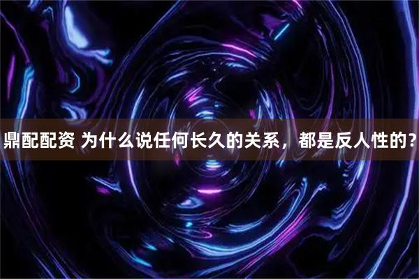 鼎配配资 为什么说任何长久的关系,都是反人性的?