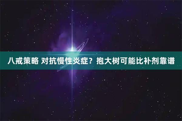 八戒策略 对抗慢性炎症?抱大树可能比补剂靠谱