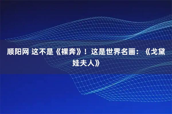 顺阳网 这不是《裸奔》!这是世界名画:《戈黛娃夫人》