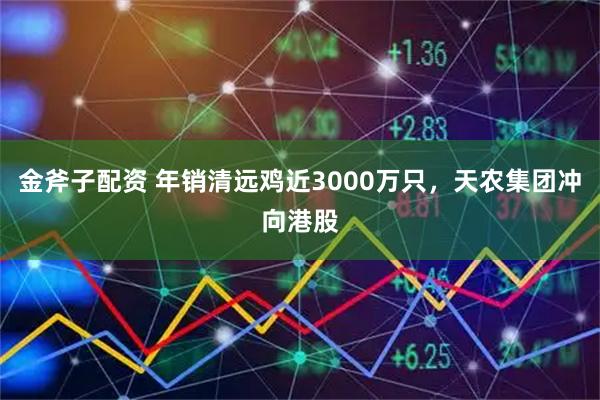 金斧子配资 年销清远鸡近3000万只，天农集团冲向港股