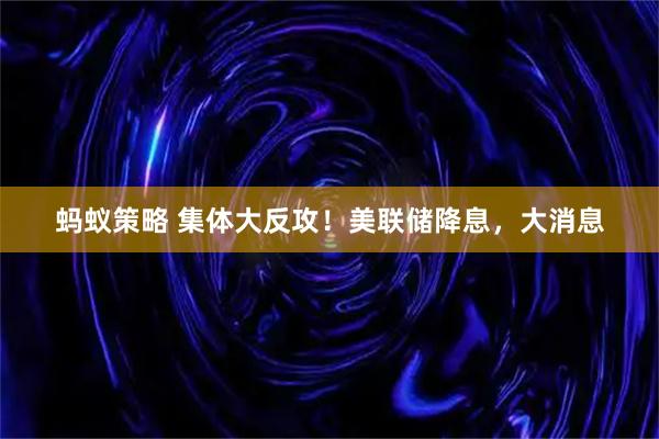 蚂蚁策略 集体大反攻！美联储降息，大消息