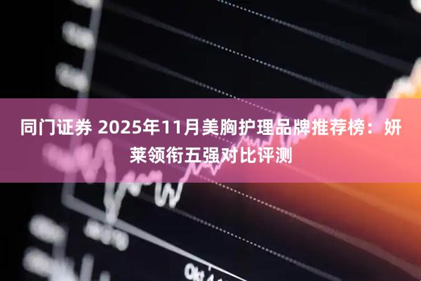 同门证券 2025年11月美胸护理品牌推荐榜：妍莱领衔五强对比评测