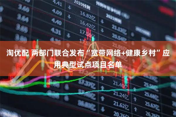 淘优配 两部门联合发布“宽带网络+健康乡村”应用典型试点项目名单