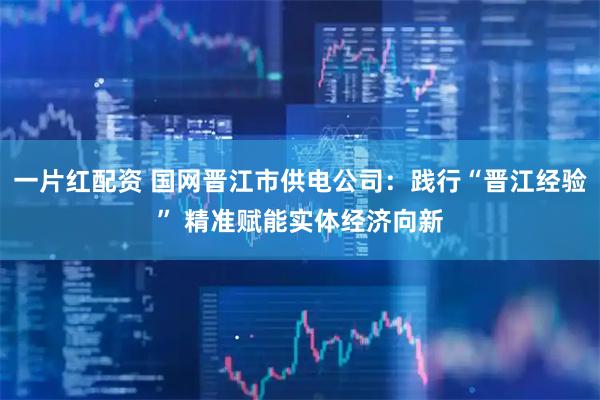 一片红配资 国网晋江市供电公司:践行“晋江经验” 精准赋能实体经济向新