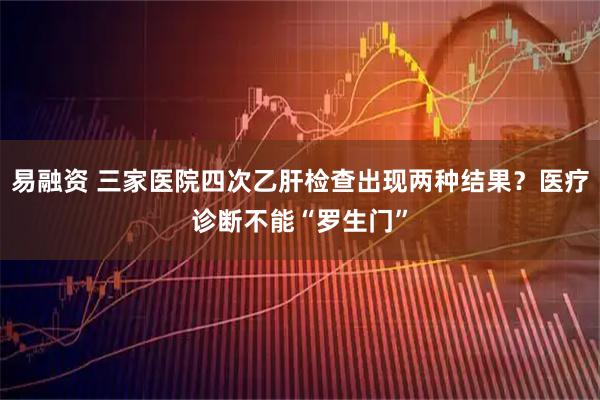 易融资 三家医院四次乙肝检查出现两种结果?医疗诊断不能“罗生门”