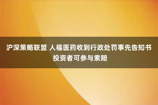 沪深策略联盟 人福医药收到行政处罚事先告知书 投资者可参与索赔
