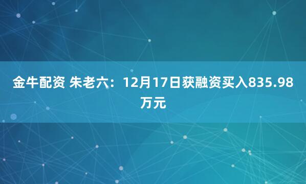 金牛配资 朱老六：12月17日获融资买入835.98万元