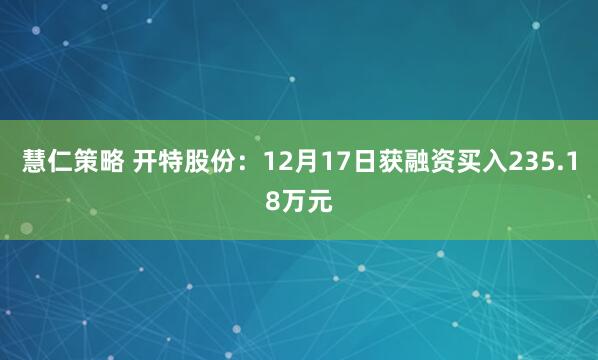慧仁策略 开特股份：12月17日获融资买入235.18万元