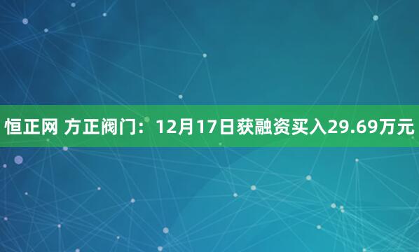 恒正网 方正阀门：12月17日获融资买入29.69万元