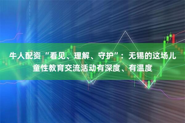 牛人配资 “看见、理解、守护”：无锡的这场儿童性教育交流活动有深度、有温度