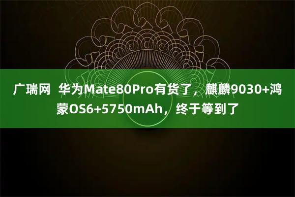广瑞网  华为Mate80Pro有货了，麒麟9030+鸿蒙OS6+5750mAh，终于等到了