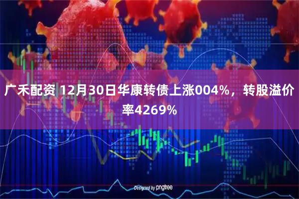 广禾配资 12月30日华康转债上涨004%，转股溢价率4269%