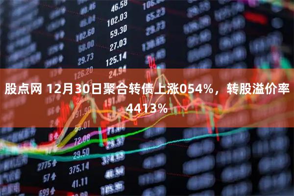 股点网 12月30日聚合转债上涨054%，转股溢价率4413%