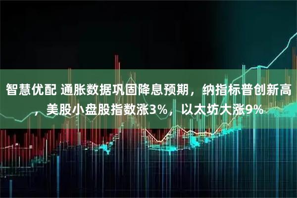 智慧优配 通胀数据巩固降息预期，纳指标普创新高，美股小盘股指数涨3%，以太坊大涨9%