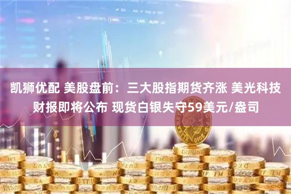 凯狮优配 美股盘前：三大股指期货齐涨 美光科技财报即将公布 现货白银失守59美元/盎司